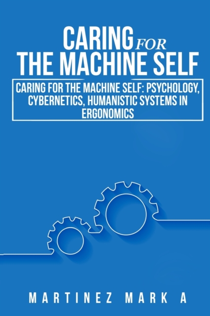 Caring for the Machine Self : Psychology, Cybernetics, Humanistic Systems in Ergonomics, Paperback / softback Book