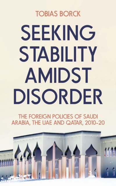 Seeking Stability Amidst Disorder : The Foreign Policies of Saudi Arabia, the UAE and Qatar, 2010-20, Hardback Book