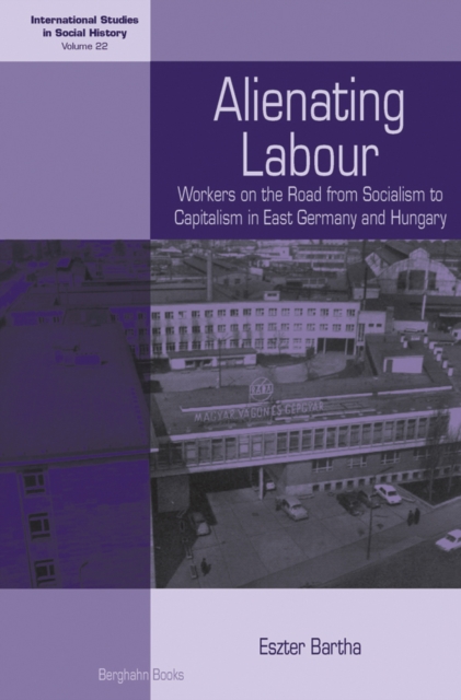 Alienating Labour : Workers on the Road from Socialism to Capitalism in East Germany and Hungary, Paperback / softback Book