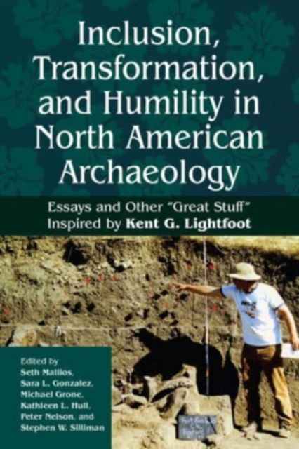Inclusion, Transformation, and Humility in North American Archaeology : Essays and Other “Great Stuff” Inspired by Kent G. Lightfoot, Hardback Book