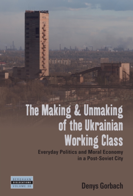 The Making and Unmaking of the Ukrainian Working Class : Everyday Politics and Moral Economy in a Post-Soviet City, EPUB eBook