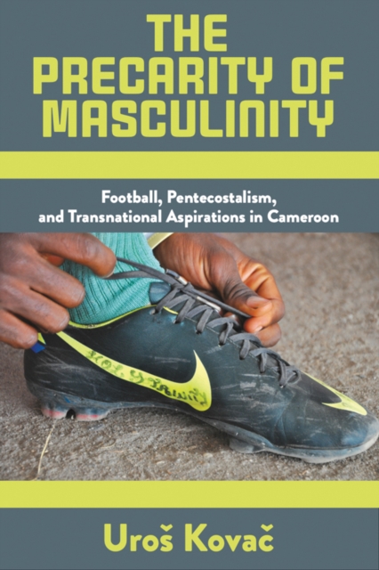 The Precarity of Masculinity : Football, Pentecostalism, and Transnational Aspirations in Cameroon, Paperback / softback Book