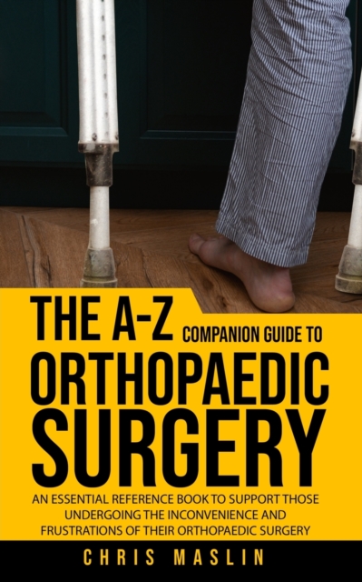 The A-Z companion guide to orthopaedic surgery : An essential reference book to support those undergoing the inconvenience and frustrations of their orthopaedic surgery, Paperback / softback Book