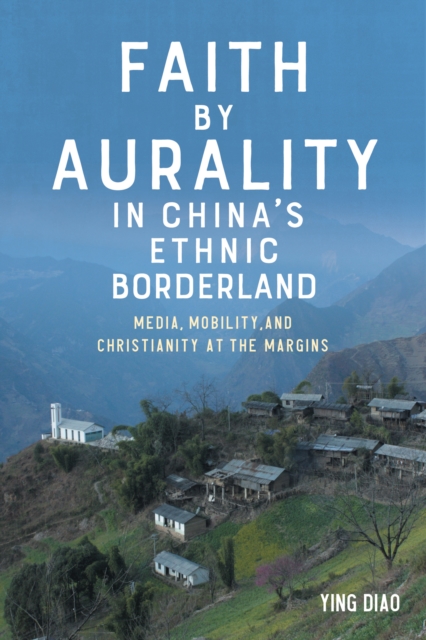 Faith by Aurality in China's Ethnic Borderland : Media, Mobility, and Christianity at the Margins, PDF eBook