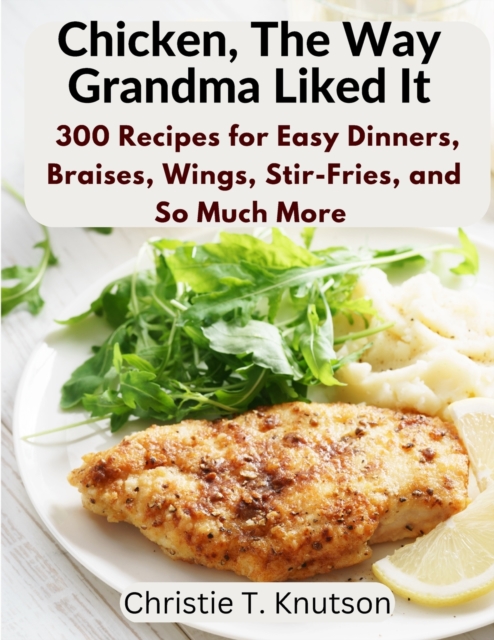 Chicken, The Way Grandma Liked It : Say Goodbye to Boring Chicken with 300 Recipes for Easy Dinners, Braises, Wings, Stir-Fries, and So Much More, Paperback / softback Book