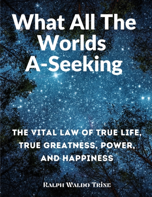 What All The Worlds A-Seeking : The Vital Law of True Life, True Greatness, Power, and Happiness, Paperback / softback Book