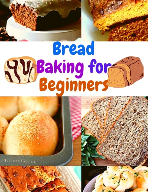 Bread Baking Cookbook for Beginners : Easy and Affordable Homemade Recipes to Get Your Fresh, Fragrant, and Tasty Bread and Bakery Products Every Day, Paperback / softback Book