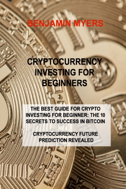 Cryptocurrency Investing for Beginners : The Best Guide for Crypto Investing for Beginner: The 10 Secrets to Success in Bitcoin Cryptocurrency Future Prediction Revealed, Paperback / softback Book