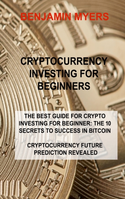 Cryptocurrency Investing for Beginners : The Best Guide for Crypto Investing for Beginner: The 10 Secrets to Success in Bitcoin Cryptocurrency Future Prediction Revealed, Hardback Book