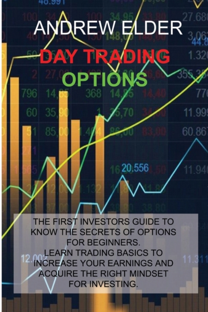 Day Trading Options : The First Investors Guide to Know the Secrets of Options for Beginners. Learn Trading Basics to Increase Your Earnings and Acquire the Right Mindset for Investing., Paperback / softback Book
