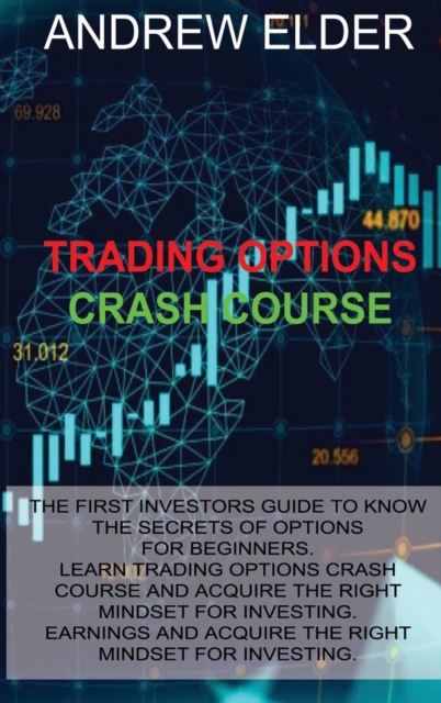 Trading Options Crash Course : The First Investors Guide to Know the Secrets of Options for Beginners. Learn Trading Options Crash Course and Acquire the Right Mindset for Investing, Hardback Book