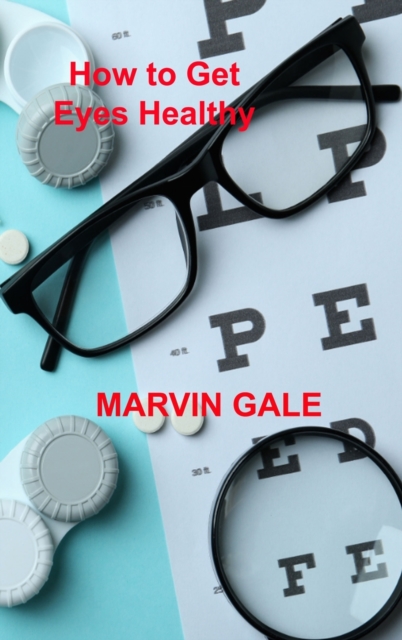 How to Get Eyes Healthy : The Complete Guide to Effective Eye Exercises for Treating Glaucoma and Lazy Eyes, Improving Vision, Relaxing Eye Muscles., Hardback Book