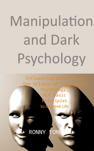 Manipulation and Dark Psychology : Influencing Others with the Science of Persuasive Psychology, NLP Basic Principles to Improve Life, Hardback Book