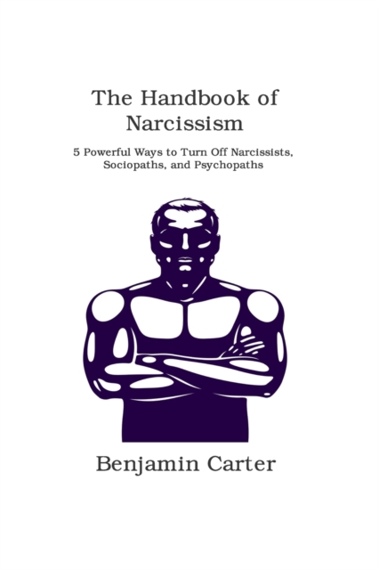 The Handbook of Narcissism : 5 Powerful Ways to Turn Off Narcissists, Sociopaths, and Psychopaths, Paperback / softback Book