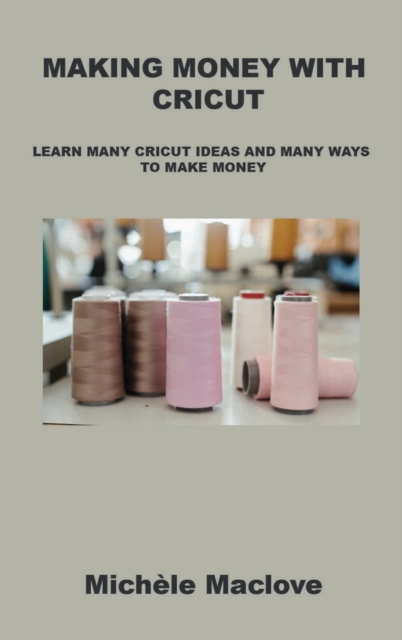 Making Money with Cricut : Learn Many Cricut Ideas and Many Ways to Make Money, Hardback Book