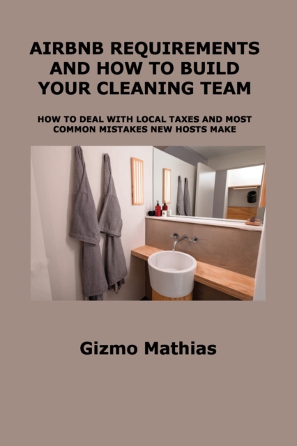 Airbnb Requirements and How to Build Your Cleaning Team : How to Deal with Local Taxes and Most Common Mistakes New Hosts Make, Paperback / softback Book