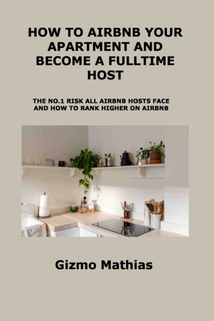 How to Airbnb Your Apartment and Become a Fulltime Host : The No.1 Risk All Airbnb Hosts Face and How to Rank Higher on Airbnb, Paperback / softback Book