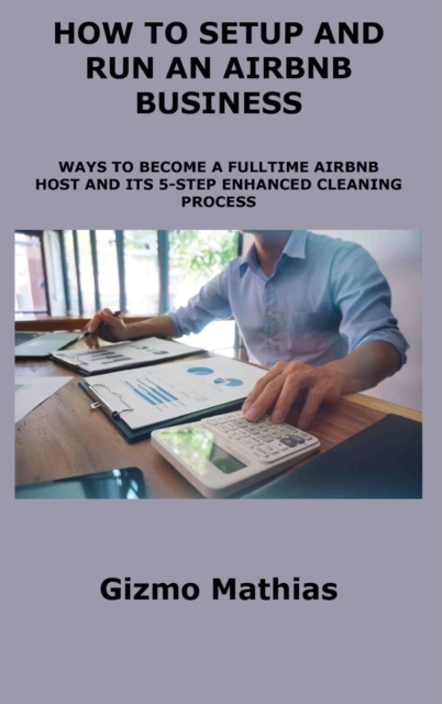 How to Setup and Run an Airbnb Business : Ways to Become a Fulltime Airbnb Host and Its 5-Step Enhanced Cleaning Process, Hardback Book