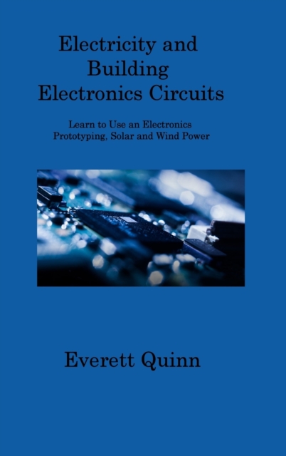 Electricity and Building Electronics Circuits : Learn to Use an Electronics Prototyping, Solar and Wind Power, Hardback Book