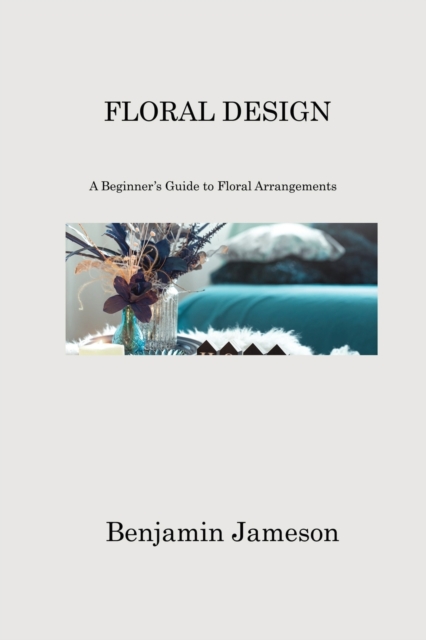 Floral Design : A Beginner's Guide to Floral Arrangements, Paperback / softback Book