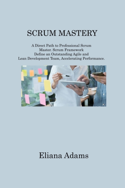 Scrum Mastery : A Direct Path to Professional Scrum Master. Scrum Framework Define an Outstanding Agile and Lean Development Team, Accelerating Performance, Paperback / softback Book