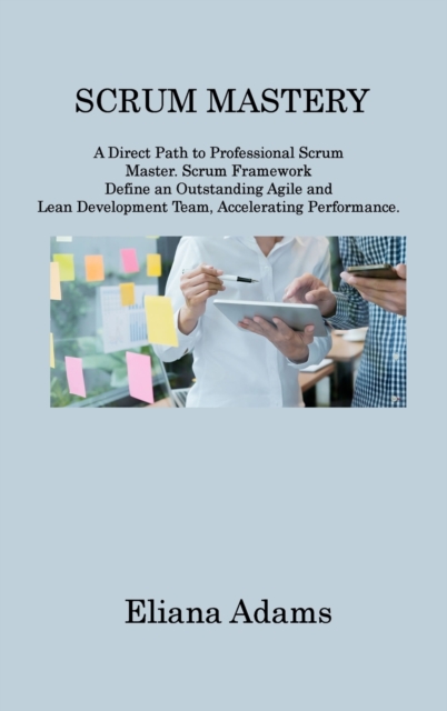 Scrum Mastery : A Direct Path to Professional Scrum Master. Scrum Framework Define an Outstanding Agile and Lean Development Team, Accelerating Performance, Hardback Book