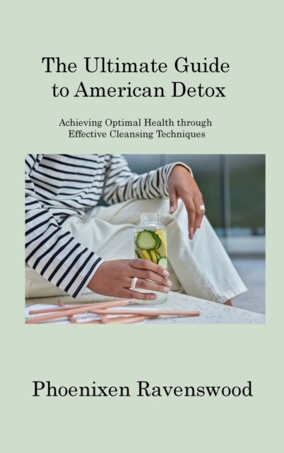 The Ultimate Guide to American Detox : Achieving Optimal Health through Effective Cleansing Techniques, Hardback Book
