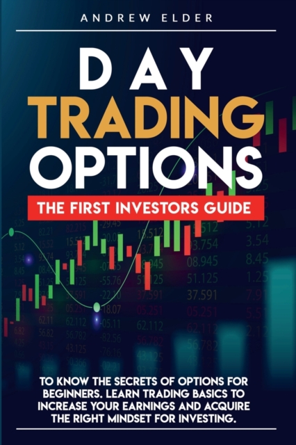Day Trading Options : The First Investors Guide to Know the Secrets of Options for Beginners. Learn Trading Basics to Increase Your Earnings and Acquire the Right Mindset for Investing., Paperback / softback Book