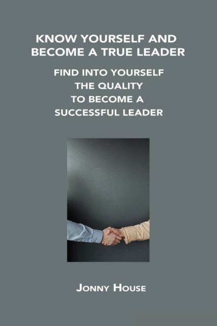 Know Yourself and Become a True Leader : Find Into Yourself the Quality to Become a Successful Leader, Paperback / softback Book