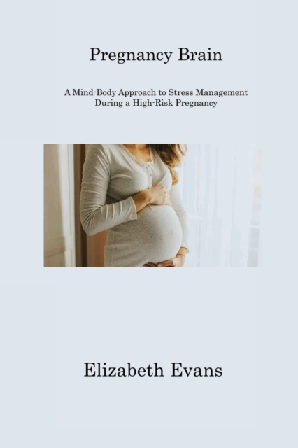 Pregnancy Brain : A Mind-Body Approach to Stress Management During a High-Risk Pregnancy, Paperback / softback Book