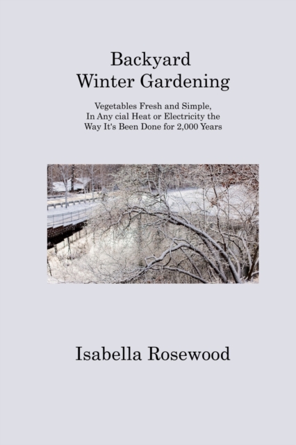 Backyard Winter Gardening : Vegetables Fresh and Simple, In Any cial Heat or Electricity the Way It's Been Done for 2,000 Years, Paperback / softback Book