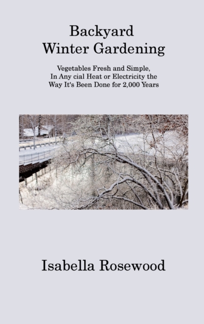 Backyard Winter Gardening : Vegetables Fresh and Simple, In Any cial Heat or Electricity the Way It's Been Done for 2,000 Years, Hardback Book