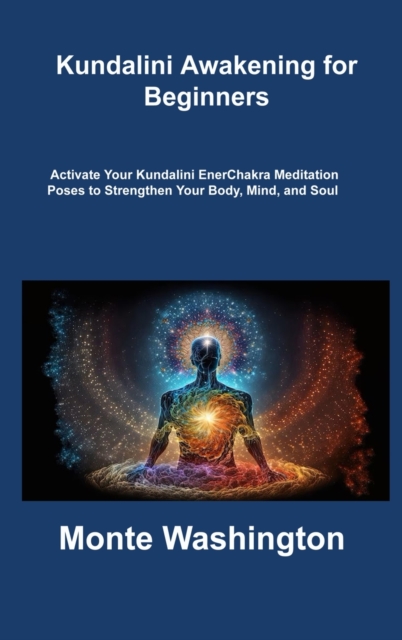 Kundalini Awakening for Beginners : Activate Your Kundalini EnerChakra Meditation Poses to Strengthen Your Body, Mind, and Soul, Hardback Book