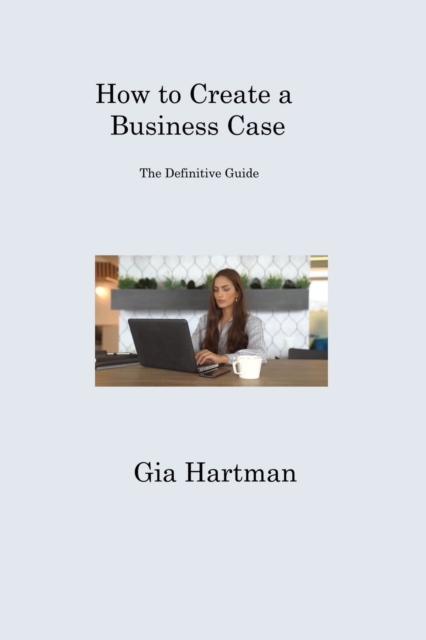 How to Create a Business Case : The Definitive Guide, Paperback / softback Book