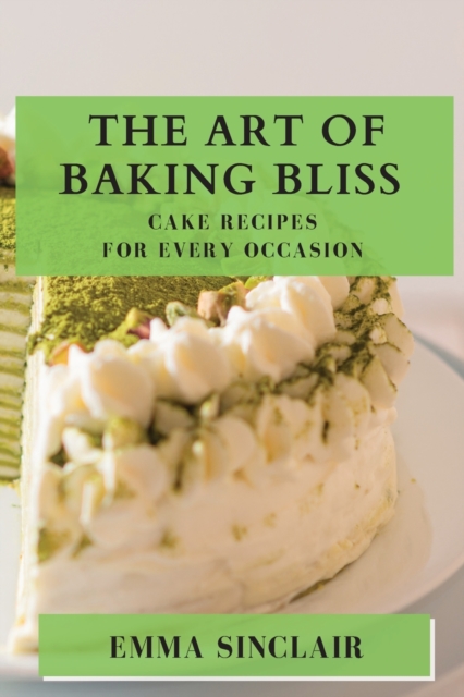 The Art of Baking Bliss : Cake Recipes for Every Occasion, Paperback / softback Book