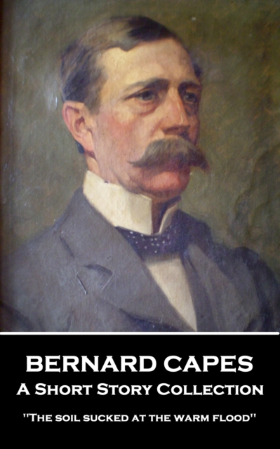 Bernard Capes - A Short Story Collection : 'The soil sucked at the warm flood'', EPUB eBook