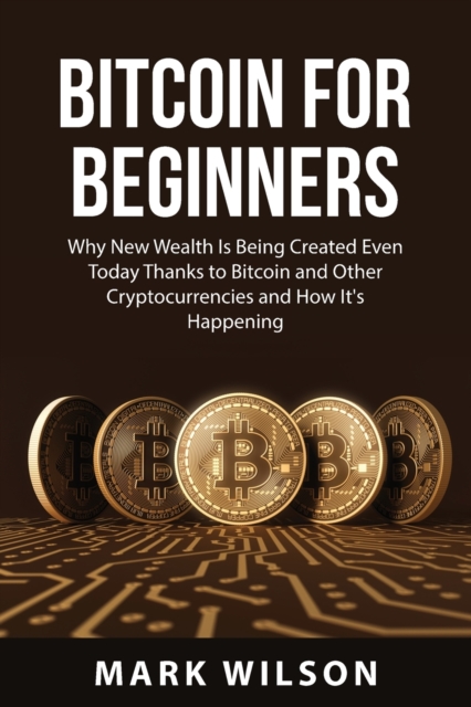 Bitcoin for Beginners : Why New Wealth Is Being Created Even Today Thanks to Bitcoin and Other Cryptocurrencies and How It's Happening, Paperback / softback Book