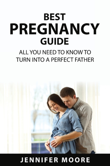 Best Pregnancy Guide : All You Need to Know to Turn Into a Perfect Father, Paperback / softback Book