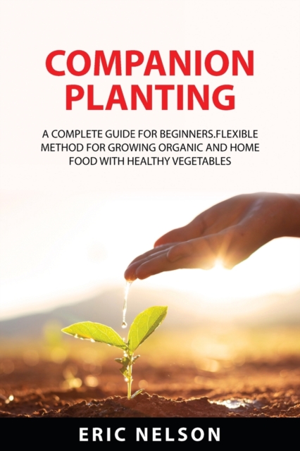 Companion Planting : A Complete Guide for Beginners.Flexible Method for Growing Organic and Home Food with Healthy Vegetables, Paperback / softback Book