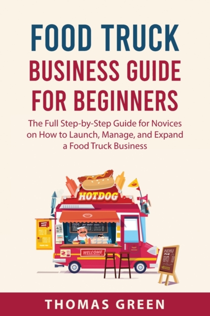 Food Truck Business Guide For Beginners : The Full Step-by-Step Guide for Novices on How to Launch, Manage, and Expand a Food Truck Business, Paperback / softback Book