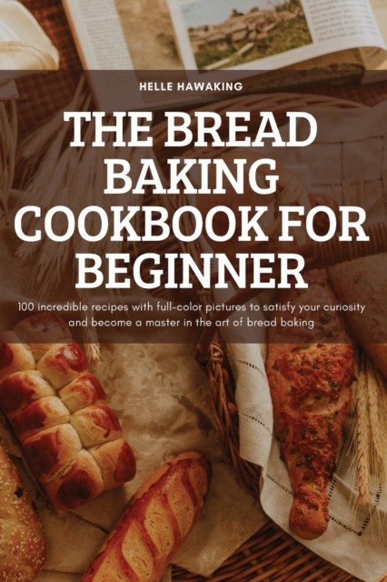 The Bread Baking Cookbook for Beginner : 100 incredible recipes with full-color pictures to satisfy your curiosity and become a master in the art of bread baking, Paperback / softback Book