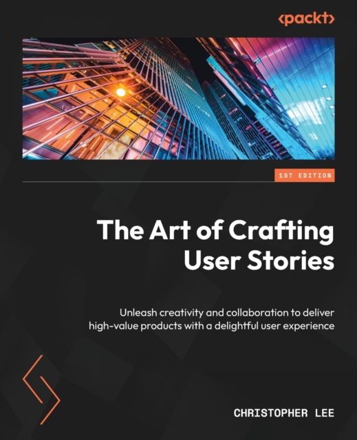 The Art of Crafting User Stories : Unleash creativity and collaboration to deliver high-value products with a delightful user experience, Paperback / softback Book