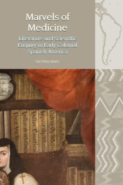 Marvels of Medicine : Literature and Scientific Enquiry in Early Colonial Spanish America, Paperback / softback Book