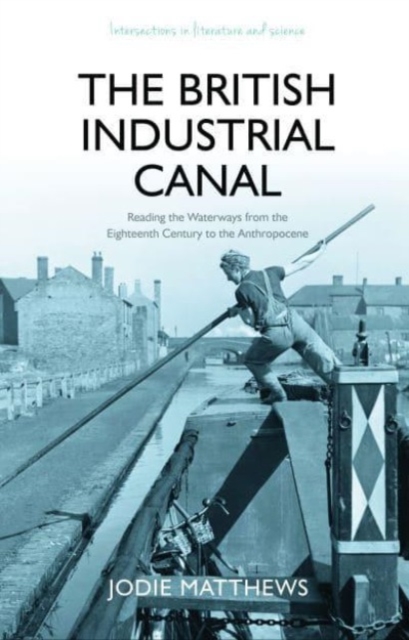 The British Industrial Canal : Reading the Waterways from the Eighteenth Century to the Anthropocene, Hardback Book