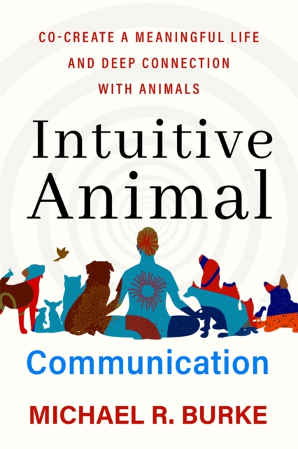 Intuitive Animal Communication : Co-Create a Meaningful Life and Deep Connection with Animals, Paperback / softback Book