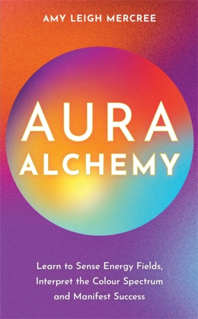 Aura Alchemy : Learn to Sense Energy Fields, Interpret the Colour Spectrum and Manifest Success, Paperback / softback Book