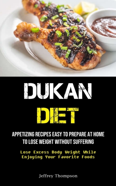 Dukan Diet : Appetizing Recipes Easy To Prepare At Home To Lose Weight Without Suffering (Lose Excess Body Weight While Enjoying Your Favorite Foods), Paperback / softback Book
