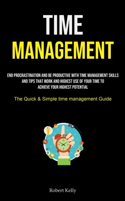 Time Management : End Procrastination And Be Productive With Time Management Skills And Tips That Work And Highest Use Of Your Time To Achieve Your Highest Potential (The Quick & Simple Time Managemen, Paperback / softback Book