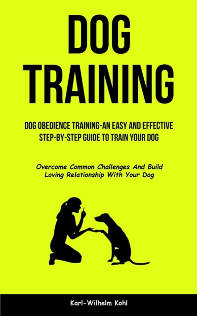 Dog Training : Dog Obedience Training-An Easy and Effective Step-By-Step Guide to Train Your Dog (Overcome Common Challenges And Build Loving Relationship With Your Dog), Paperback / softback Book