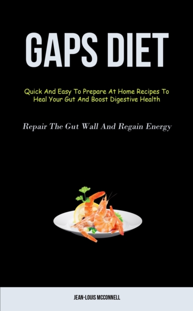 Gaps Diet : Quick And Easy To Prepare At Home Recipes To Heal Your Gut And Boost Digestive Health (Repair The Gut Wall And Regain Energy), Paperback / softback Book
